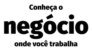 Conheça o
negócio
onde você trabalha
 
