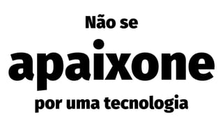 Não se
apaixone
por uma tecnologia
 