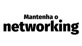 Mantenha o
networking
 