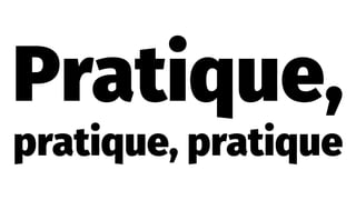 Pratique,
pratique, pratique
 