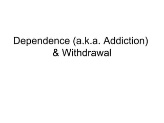 Dependence (a.k.a. Addiction)
       & Withdrawal
 