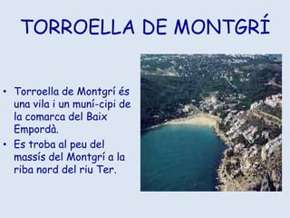 TORROELLA DE MONTGRÍTorroella de Montgrí és una vila i un muní-cipi de la comarca del Baix Empordà.Es troba al peu del massís del Montgrí a la riba nord del riu Ter.