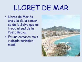 LLORET DE MARLloret de Mar és una vila de la comar-ca de la Selva que es troba al sud de la Costa Brava.Es una comarca molt visitada turistica-ment.
