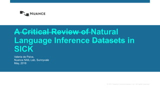 © 2017 Nuance Communications, Inc. All rights reserved.
A Critical Review of Natural
Language Inference Datasets in
SICK
Valeria de Paiva,
Nuance NAIL Lab, Sunnyvale
May, 2018
 