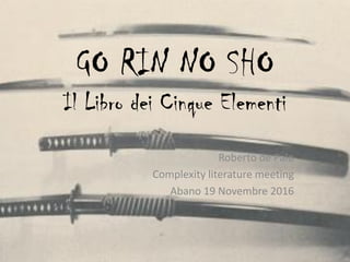 GO RIN NO SHO
Il Libro dei Cinque Elementi
Roberto de Palo
Complexity literature meeting
Abano 19 Novembre 2016
 