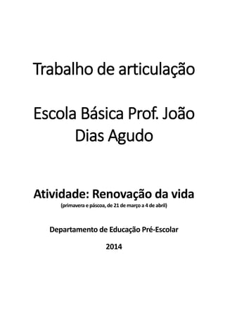 Trabalho de articulação
Escola Básica Prof. João
Dias Agudo
Atividade: Renovação da vida
(primavera e páscoa,de 21 de março a 4 de abril)
Departamento de Educação Pré-Escolar
2014
 