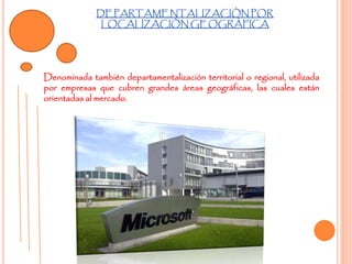 DEPARTAMENTALIZACIÒN POR
LOCALIZACIÒN GEOGRÀFICA
Denominada también departamentalización territorial o regional, utilizada
por empresas que cubren grandes áreas geográficas, las cuales están
orientadas al mercado.
 