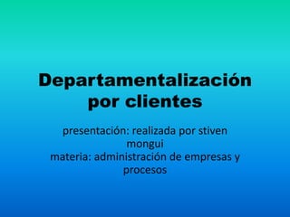 Departamentalización 
por clientes 
presentación: realizada por stiven 
mongui 
materia: administración de empresas y 
procesos 
 
