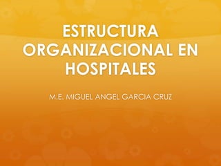 ESTRUCTURA
ORGANIZACIONAL EN
HOSPITALES
M.E. MIGUEL ANGEL GARCIA CRUZ
 