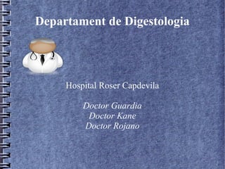 Departament de Digestologia
Hospital Roser Capdevila
Doctor Guardia
Doctor Kane
Doctor Rojano
 