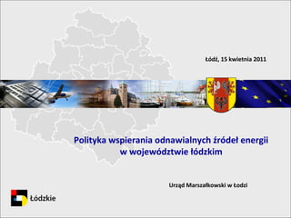 Łódź, 15 kwietnia 2011




Polityka wspierania odnawialnych źródeł energii
           w województwie łódzkim


                      Urząd Marszałkowski w Łodzi
 