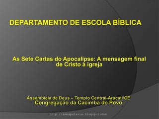 DEPARTAMENTO DE ESCOLA BÍBLICA




As Sete Cartas do Apocalipse: A mensagem final
               de Cristo à igreja




            http://ameapalavra.blogspot.com
 