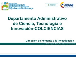 Departamento Administrativo
de Ciencia, Tecnología e
Innovación-COLCIENCIAS
Gabriela Delgado M, BSc, PhD en Ciencias Farmacéticas.
Dirección de Fomento a la Investigación
 