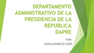 DEPARTAMENTO 
ADMINISTRATIVO DE LA 
PRESIDENCIA DE LA 
REPUBLICA 
DAPRE 
POR: 
DIANA APARICIO LEON 
 