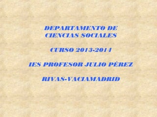 DEPARTAMENTO DE
CIENCIAS SOCIALES
CURSO 2013-2014
IES PROFESOR JULIO PÉREZ
RIVAS-VACIAMADRID

 
