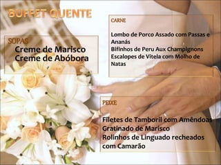 SOPAS
Creme de Marisco
Creme de Abóbora
CARNE
Lombo de Porco Assado com Passas e
Ananás
Bifinhos de Peru Aux Champignons
Escalopes de Vitela com Molho de
Natas
PEIXE
Filetes de Tamboril com Amêndoas
Gratinado de Marisco
Rolinhos de Linguado recheados
com Camarão
 