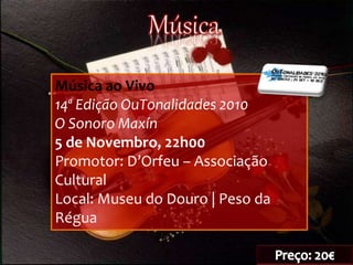 Música ao Vivo
14ª Edição OuTonalidades 2010
O Sonoro Maxín
5 de Novembro, 22h00
Promotor: D’Orfeu – Associação
Cultural
Local: Museu do Douro | Peso da
Régua
 
