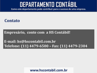 Empresário, conte com a HS Contábil!
E-mail: hs@hscontabil.com.br
Telefone: (11) 4479-6500 – Fax: (11) 4479-2304
Como este departamento pode contribuir para o sucesso de uma empresa.
www.hscontabil.com.br
Contato
DEPARTAMENTO CONTÁBIL
 