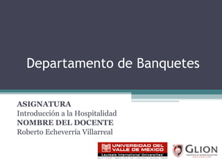 Departamento de Banquetes ASIGNATURA   Introducción a la Hospitalidad NOMBRE DEL DOCENTE   Roberto Echeverría Villarreal 