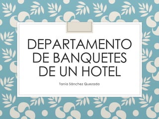DEPARTAMENTO 
DE BANQUETES 
DE UN HOTEL 
Tania Sánchez Quezada 
 