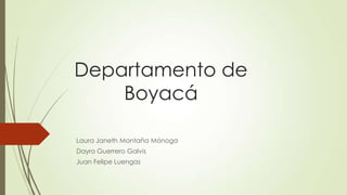 Departamento de
Boyacá
Laura Janeth Montaña Mónoga
Dayro Guerrero Galvis
Juan Felipe Luengas
 