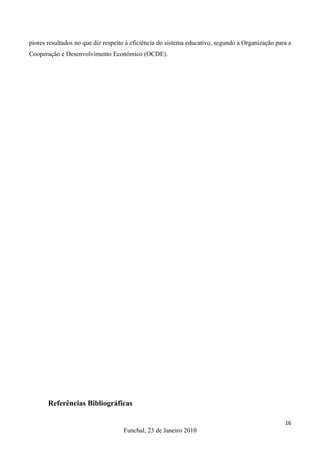 piores resultados no que diz respeito à eficiência do sistema educativo, segundo a Organização para a
Cooperação e Desenvolvimento Económico (OCDE).




       Referências Bibliográficas

                                                                                                  16
                                    Funchal, 23 de Janeiro 2010
 