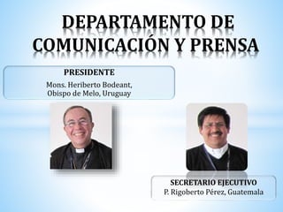 DEPARTAMENTO DE
COMUNICACIÓN Y PRENSA
PRESIDENTE
Mons. Heriberto Bodeant,
Obispo de Melo, Uruguay
SECRETARIO EJECUTIVO
P. Rigoberto Pérez, Guatemala
 