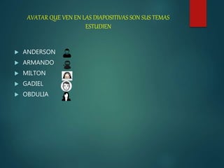  ANDERSON
 ARMANDO
 MILTON
 GADIEL
 OBDULIA
AVATAR QUE VEN EN LAS DIAPOSITIVAS SON SUS TEMAS
ESTUDIEN
 