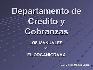 Departamento de Crédito y Cobranzas LOS MANUALES  Y  EL ORGANIGRAMA L.C. y Mtro. Moisés López 