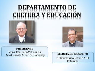 DEPARTAMENTO DE
CULTURA Y EDUCACIÓN
PRESIDENTE
Mons. Edmundo Valenzuela
Arzobispo de Asunción, Paraguay SECRETARIO EJECUTIVO
P. Oscar Emilio Lozano, SDB
Colombia
 
