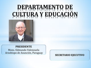 DEPARTAMENTO DE
CULTURA Y EDUCACIÓN
PRESIDENTE
Mons. Edmundo Valenzuela
Arzobispo de Asunción, Paraguay
SECRETARIO EJECUTIVO
 