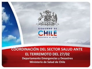 COORDINACIÓN DEL SECTOR SALUD ANTE
EL TERREMOTO DEL 27/02
Departamento Emergencias y Desastres
Ministerio de Salud de Chile
 