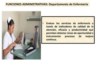 FUNCIONES ADMINISTRATIVAS: Departamento de Enfermería
• Evaluar los servicios de enfermería a
través de indicadores de calidad de la
atención, eficacia y productividad que
permitan detectar áreas de oportunidad e
instrumentar procesos de mejora
continua.
 