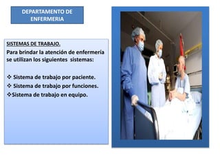 DEPARTAMENTO DE
ENFERMERIA
SISTEMAS DE TRABAJO.
Para brindar la atención de enfermería
se utilizan los siguientes sistemas:
 Sistema de trabajo por paciente.
 Sistema de trabajo por funciones.
Sistema de trabajo en equipo.
 