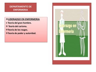 DEPARTAMENTO DE
ENFERMERIA
LIDERAZGO EN ENFERMERIA
 Teoría del gran hombre.
 Teoría del carisma.
Teoría de los rasgos.
Teoría de poder y autoridad.
 