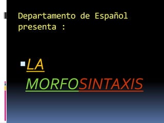 Departamento de Español 
presenta : 
LA 
MORFOSINTAXIS 
 