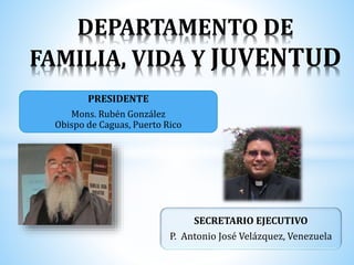 DEPARTAMENTO DE
FAMILIA, VIDA Y JUVENTUD
PRESIDENTE
Mons. Rubén González
Obispo de Caguas, Puerto Rico
SECRETARIO EJECUTIVO
P. Antonio José Velázquez, Venezuela
 