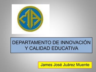 DEPARTAMENTO DE INNOVACIÓN
Y CALIDAD EDUCATIVA
James José Juárez Muente
 