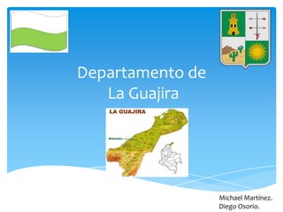 Departamento de
   La Guajira




                  Michael Martínez.
                  Diego Osorio.
 