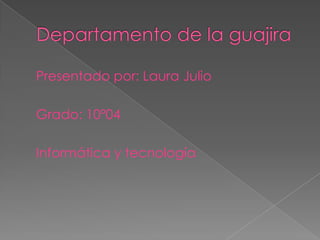 Departamento de la guajira Presentado por: Laura Julio     Grado: 10º04     Informática y tecnología 