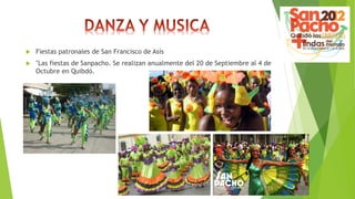  Fiestas patronales de San Francisco de Asís
 "Las fiestas de Sanpacho. Se realizan anualmente del 20 de Septiembre al 4 de
Octubre en Quibdó.
 