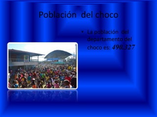 Población del choco
• La población del
departamento del
choco es: 490.327
 