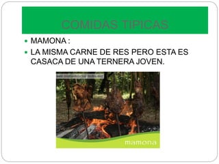 COMIDAS TIPICAS
 MAMONA :
 LA MISMA CARNE DE RES PERO ESTA ES
CASACA DE UNA TERNERA JOVEN.
 