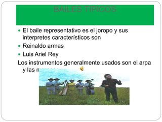 BAILES TIPICOS
 El baile representativo es el joropo y sus
interpretes característicos son
 Reinaldo armas
 Luis Ariel Rey
Los instrumentos generalmente usados son el arpa
y las maracas
 
