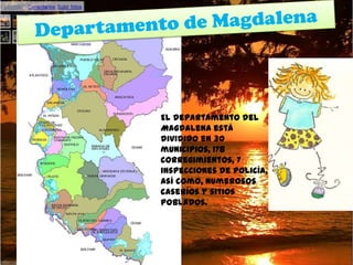 Departamento de Magdalena El departamento del Magdalena está dividido en 30 municipios, 178 corregimientos, 7 inspecciones de policía, así como, numerosos caseríos y sitios poblados. 