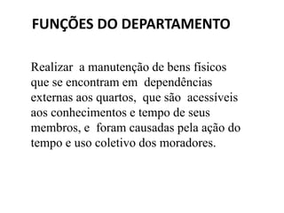 FUNÇÕES DO DEPARTAMENTO
Realizar a manutenção de bens físicos
que se encontram em dependências
externas aos quartos, que são acessíveis
aos conhecimentos e tempo de seus
membros, e foram causadas pela ação do
tempo e uso coletivo dos moradores.
 