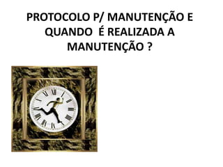 PROTOCOLO P/ MANUTENÇÃO E
QUANDO É REALIZADA A
MANUTENÇÃO ?
 