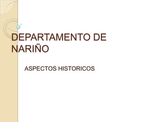 DEPARTAMENTO DE
NARIÑO
  ASPECTOS HISTORICOS
 