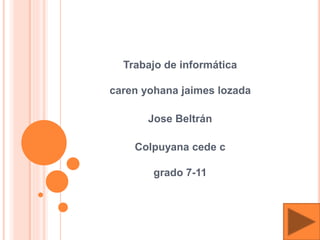 Trabajo de informática 
caren yohana jaimes lozada 
Jose Beltrán 
Colpuyana cede c 
grado 7-11 
 