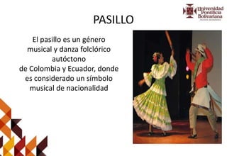 PASILLO
El pasillo es un género
musical y danza folclórico
autóctono
de Colombia y Ecuador, donde
es considerado un símbolo
musical de nacionalidad
 